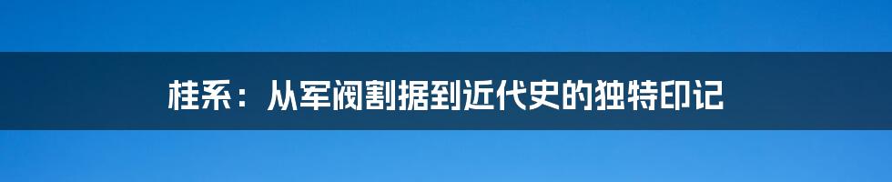 桂系:从军阀割据到近代史的独特印记