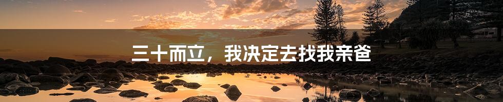 三十而立,我决定去找我亲爸