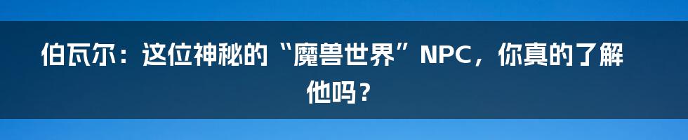 伯瓦尔:这位神秘的“魔兽世界”NPC,你真的了解他吗?