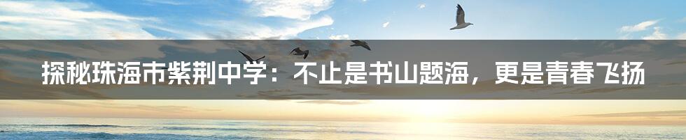 探秘珠海市紫荆中学:不止是书山题海,更是青春飞扬