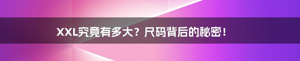 XXL究竟有多大？尺码背后的秘密！
