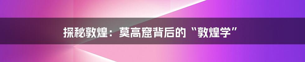 探秘敦煌:莫高窟背后的“敦煌学”