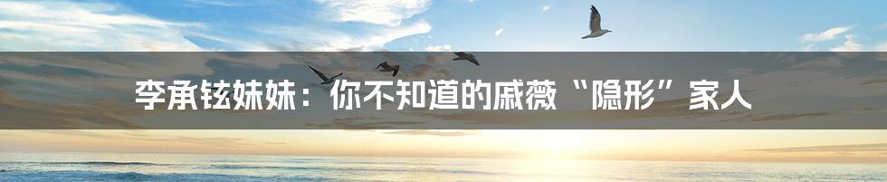 李承铉妹妹:你不知道的戚薇“隐形”家人