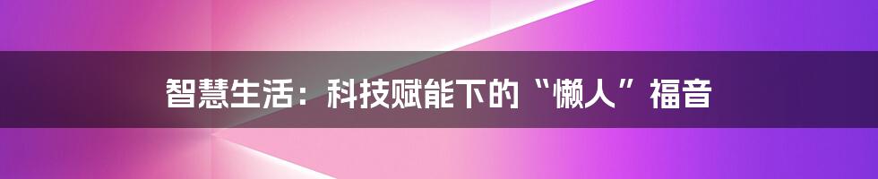 智慧生活:科技赋能下的“懒人”福音