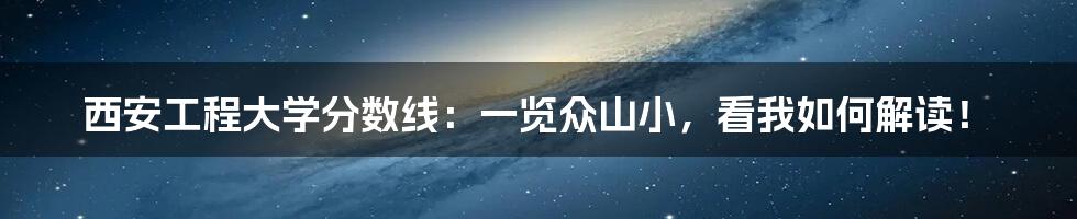 西安工程大学分数线:一览众山小,看我如何解读!