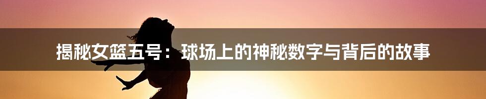 揭秘女篮五号:球场上的神秘数字与背后的故事