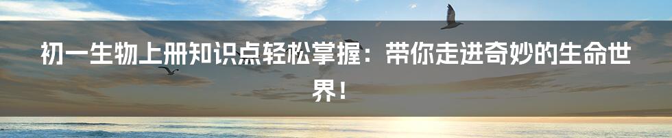 初一生物上册知识点轻松掌握:带你走进奇妙的生命世界!
