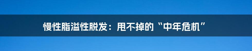 慢性脂溢性脱发:甩不掉的“中年危机”