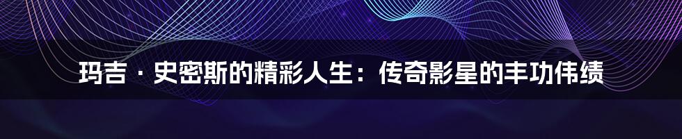 玛吉·史密斯的精彩人生:传奇影星的丰功伟绩