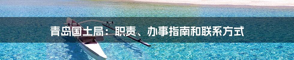 青岛国土局:职责、办事指南和联系方式