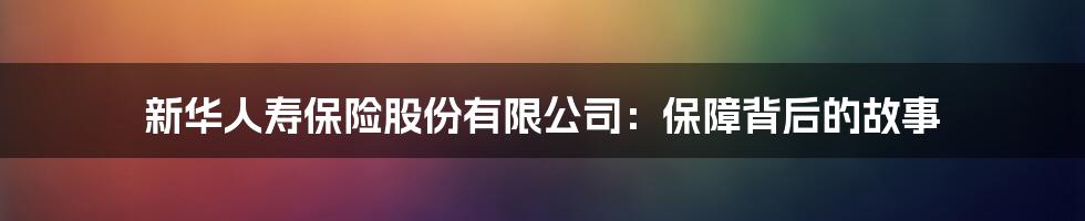 新华人寿保险股份有限公司:保障背后的故事
