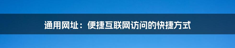 通用网址:便捷互联网访问的快捷方式