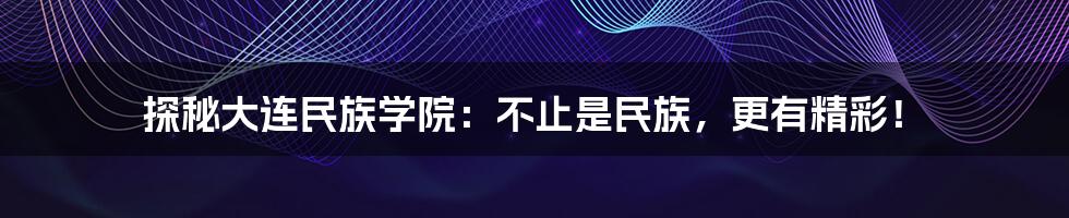 探秘大连民族学院:不止是民族,更有精彩!