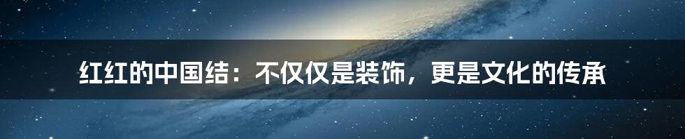 红红的中国结:不仅仅是装饰,更是文化的传承