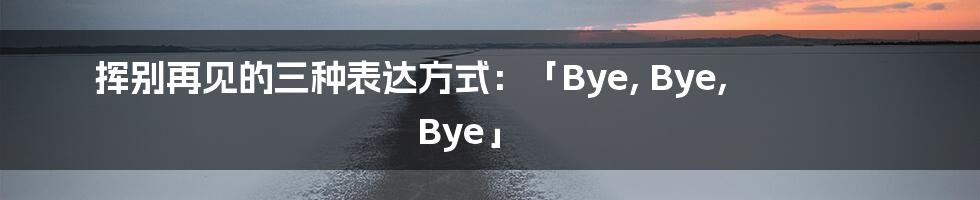 挥别再见的三种表达方式:「Bye, Bye, Bye」