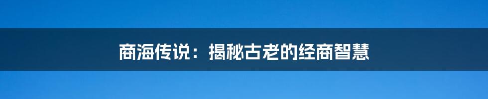 商海传说:揭秘古老的经商智慧