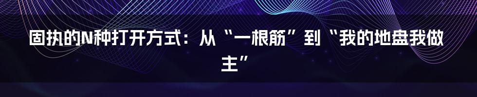 固执的N种打开方式:从“一根筋”到“我的地盘我做主”