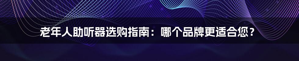 老年人助听器选购指南:哪个品牌更适合您?