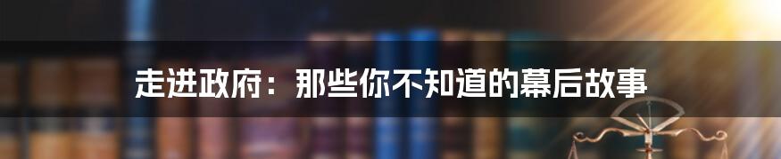 走进政府:那些你不知道的幕后故事