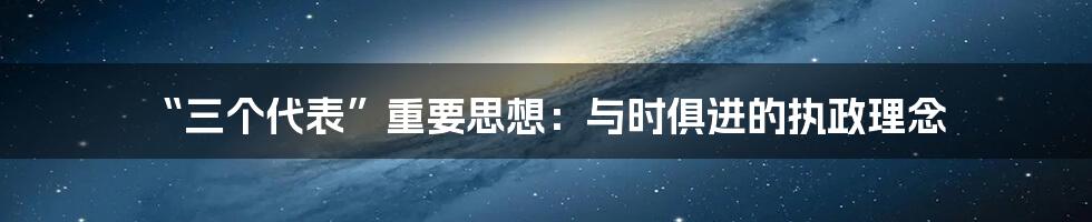 “三个代表”重要思想:与时俱进的执政理念