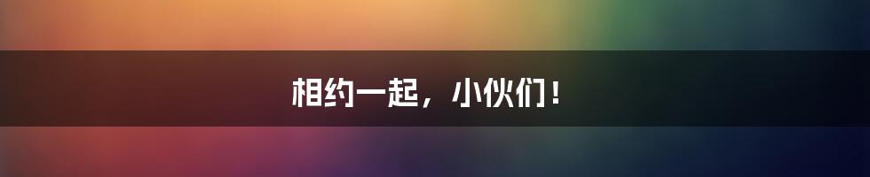 相约一起,小伙们!