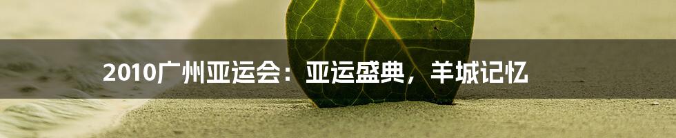 2010广州亚运会:亚运盛典,羊城记忆