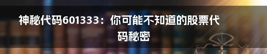 神秘代码601333:你可能不知道的股票代码秘密