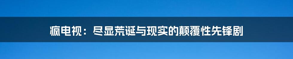 疯电视:尽显荒诞与现实的颠覆性先锋剧