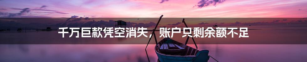 千万巨款凭空消失,账户只剩余额不足