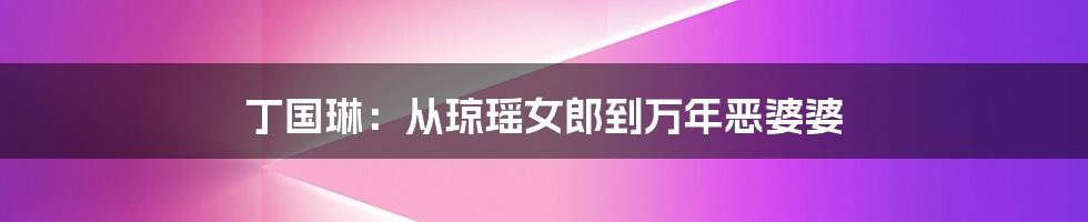 丁国琳:从琼瑶女郎到万年恶婆婆