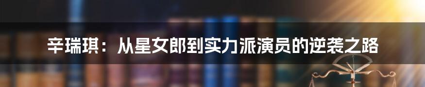 辛瑞琪:从星女郎到实力派演员的逆袭之路
