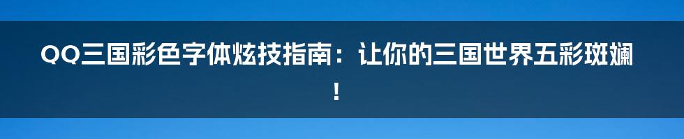 QQ三国彩色字体炫技指南:让你的三国世界五彩斑斓!