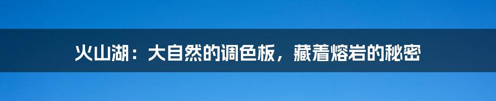 火山湖:大自然的调色板,藏着熔岩的秘密