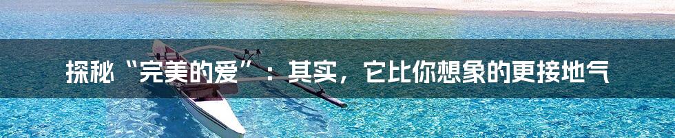 探秘“完美的爱”:其实,它比你想象的更接地气