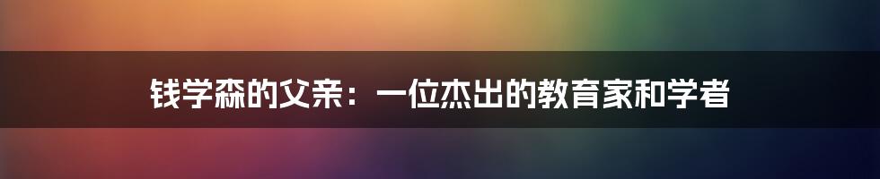 钱学森的父亲:一位杰出的教育家和学者