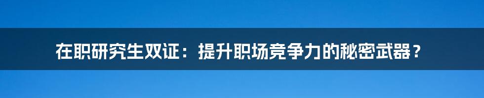 在职研究生双证:提升职场竞争力的秘密武器?