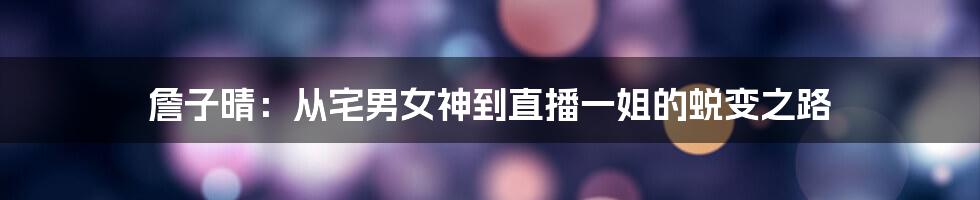 詹子晴:从宅男女神到直播一姐的蜕变之路