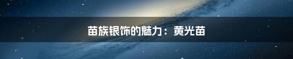 苗族银饰的魅力:黄光苗