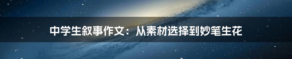 中学生叙事作文:从素材选择到妙笔生花