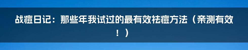 战痘日记:那些年我试过的最有效祛痘方法(亲测有效!)