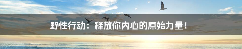 野性行动:释放你内心的原始力量!