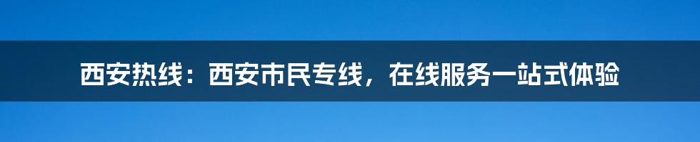 西安热线:西安市民专线,在线服务一站式体验