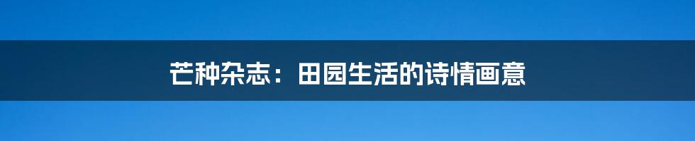 芒种杂志:田园生活的诗情画意