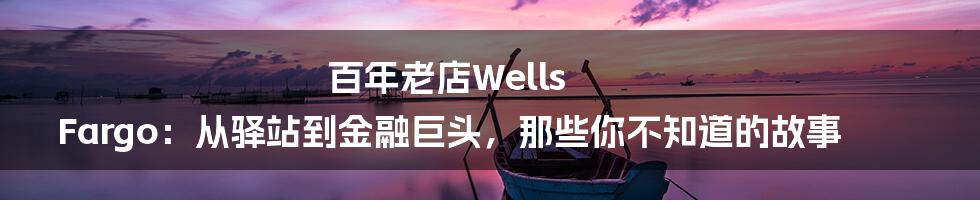 百年老店Wells Fargo:从驿站到金融巨头,那些你不知道的故事