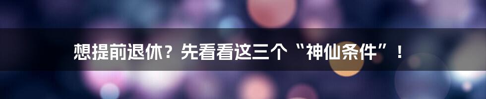 想提前退休?先看看这三个“神仙条件”!