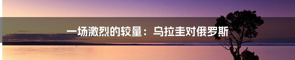 一场激烈的较量:乌拉圭对俄罗斯
