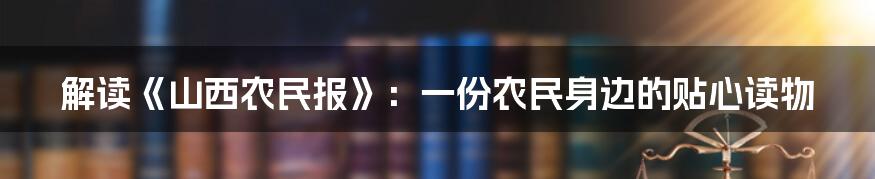 解读《山西农民报》:一份农民身边的贴心读物