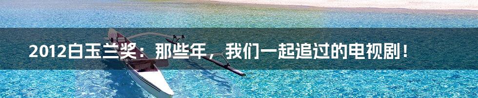 2012白玉兰奖:那些年,我们一起追过的电视剧!