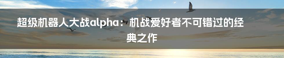 超级机器人大战alpha:机战爱好者不可错过的经典之作