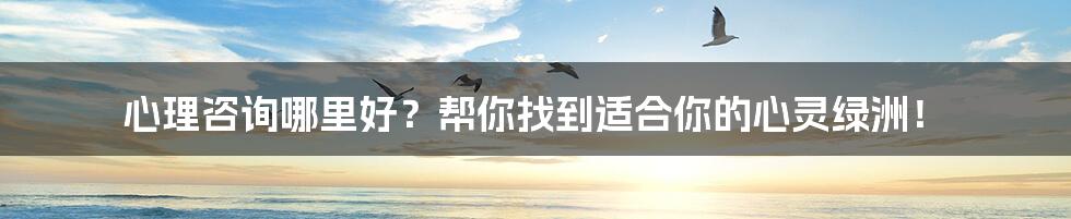 心理咨询哪里好?帮你找到适合你的心灵绿洲!